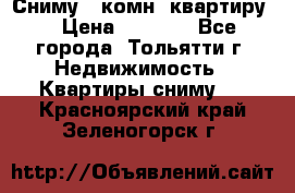 Сниму 1 комн. квартиру  › Цена ­ 7 000 - Все города, Тольятти г. Недвижимость » Квартиры сниму   . Красноярский край,Зеленогорск г.